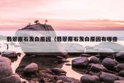 翡翠原石发白原因（翡翠原石发白原因有哪些）