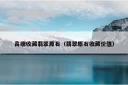 高端收藏翡翠原石（翡翠原石收藏价值）