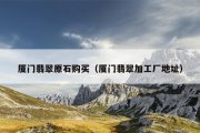 厦门翡翠原石购买（厦门翡翠加工厂地址）