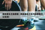 翡翠原石之旅原版（翡翠原石之旅书在哪里可以买到）