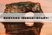翡翠原石扒皮丑（翡翠原石拔了皮什么样子）