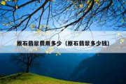 原石翡翠费用多少（原石翡翠多少钱）