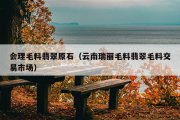 会理毛料翡翠原石（云南瑞丽毛料翡翠毛料交易市场）