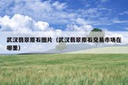 武汉翡翠原石图片（武汉翡翠原石交易市场在哪里）