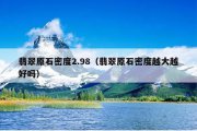 翡翠原石密度2.98（翡翠原石密度越大越好吗）