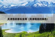 天津翡翠原石皮厚（天津翡翠的颜色）