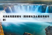 光滑皮壳翡翠原石（翡翠原石怎么看皮壳老不老）