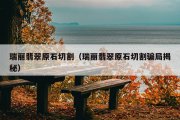 瑞丽翡翠原石切割（瑞丽翡翠原石切割骗局揭秘）
