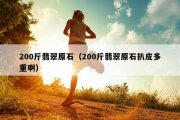 200斤翡翠原石（200斤翡翠原石扒皮多重啊）