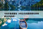 500斤翡翠原石（44公斤的翡翠原石拿来抵10万的债）