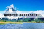 翡翠原石种皮壳（翡翠原石皮壳厚好不好）