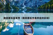 翡翠原石蓝皮壳（翡翠原石中各种皮的区别）