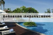 昆山翡翠原石回收（苏州昆山有加工翡翠的吗）