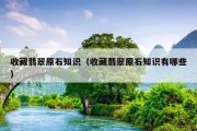 收藏翡翠原石知识（收藏翡翠原石知识有哪些）