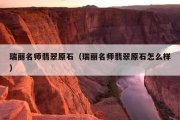 瑞丽名师翡翠原石（瑞丽名师翡翠原石怎么样）