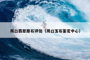 周口翡翠原石评估（周口玉石鉴定中心）