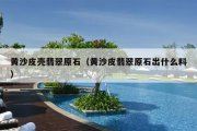 黄沙皮壳翡翠原石（黄沙皮翡翠原石出什么料）