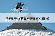 翡翠原石讲解教程（翡翠原石入门基础）