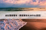 冰化翡翠原石（翡翠原石化冰什么意思）