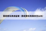 翡翠原石表皮起皱（翡翠原石有裂纹怎么办）