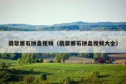 翡翠原石拼盘视频（翡翠原石拼盘视频大全）