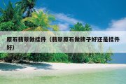 原石翡翠做挂件（翡翠原石做牌子好还是挂件好）