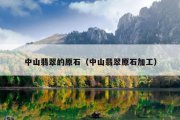 中山翡翠的原石（中山翡翠原石加工）