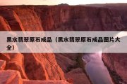 黑水翡翠原石成品（黑水翡翠原石成品图片大全）