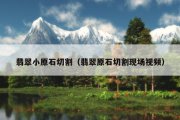 翡翠小原石切割（翡翠原石切割现场视频）