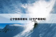 辽宁假翡翠原石（辽宁产翡翠吗）