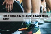 阿里直播翡翠原石（阿里巴巴玉石直播的货是真是假）