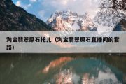 淘宝翡翠原石托儿（淘宝翡翠原石直播间的套路）