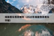 瑞丽原石翡翠雕刻（2020年瑞丽翡翠原石诈骗）