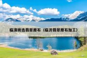 临清挑选翡翠原石（临沂翡翠原石加工）
