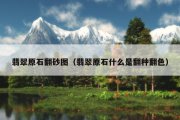 翡翠原石翻砂图（翡翠原石什么是翻种翻色）