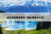 湖北高档翡翠原石（湖北翡翠分几种）