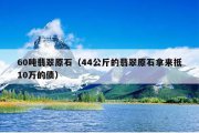 60吨翡翠原石（44公斤的翡翠原石拿来抵10万的债）