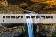 翡翠原石回收厂家（翡翠原石回收厂家有哪些）