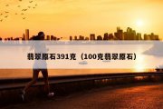 翡翠原石391克（100克翡翠原石）