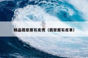 精品翡翠原石皮壳（翡翠原石皮革）