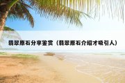 翡翠原石分享鉴赏（翡翠原石介绍才吸引人）