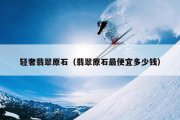 轻奢翡翠原石（翡翠原石最便宜多少钱）