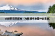 火麒麟翡翠原石（火麒麟手串是什么东西）