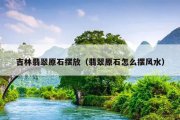吉林翡翠原石摆放（翡翠原石怎么摆风水）