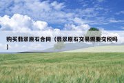 购买翡翠原石合同（翡翠原石交易需要交税吗）