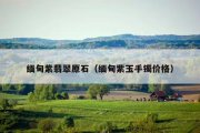 缅甸紫翡翠原石（缅甸紫玉手镯价格）