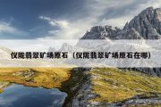 仪陇翡翠矿场原石（仪陇翡翠矿场原石在哪）