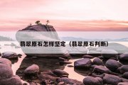 翡翠原石怎样坚定（翡翠原石判断）