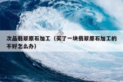 次品翡翠原石加工（买了一块翡翠原石加工的不好怎么办）