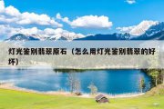 灯光鉴别翡翠原石（怎么用灯光鉴别翡翠的好坏）
